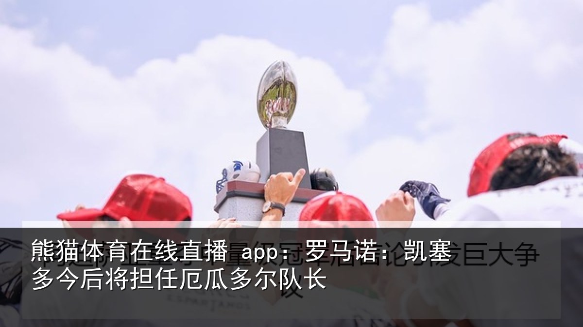 熊猫体育在线直播 app：罗马诺：凯塞多今后将担任厄瓜多尔队长