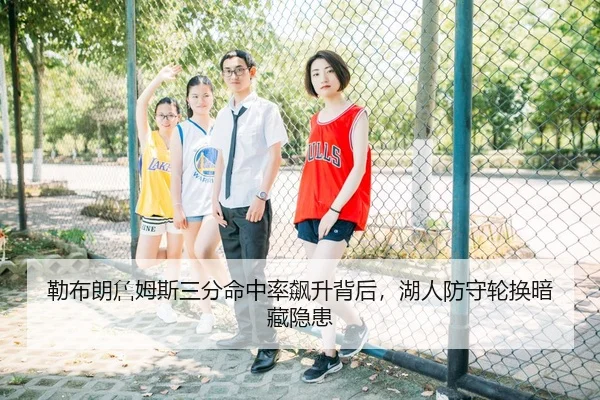 勒布朗詹姆斯三分命中率飙升背后，湖人防守轮换暗藏隐患