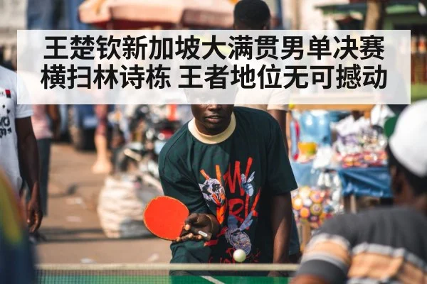 王楚钦新加坡大满贯男单决赛横扫林诗栋 王者地位无可撼动
