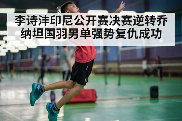 李诗沣印尼公开赛决赛逆转乔纳坦国羽男单强势复仇成功