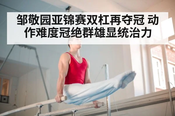 邹敬园亚锦赛双杠再夺冠 动作难度冠绝群雄显统治力