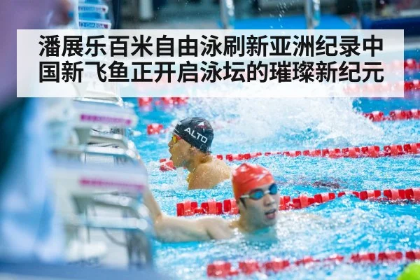 潘展乐百米自由泳刷新亚洲纪录中国新飞鱼正开启泳坛的璀璨新纪元