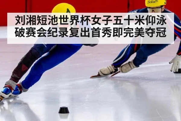 刘湘短池世界杯女子五十米仰泳破赛会纪录复出首秀即完美夺冠