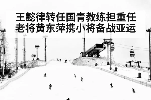王懿律转任国青教练担重任 老将黄东萍携小将备战亚运