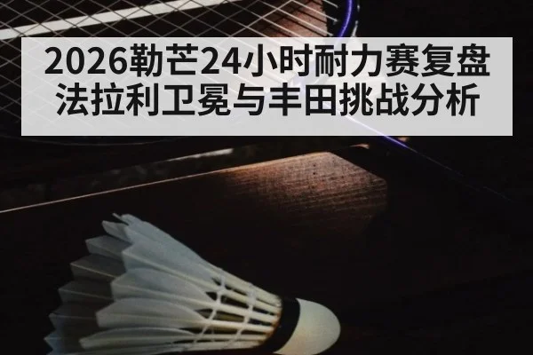 2026勒芒24小时耐力赛复盘法拉利卫冕与丰田挑战分析