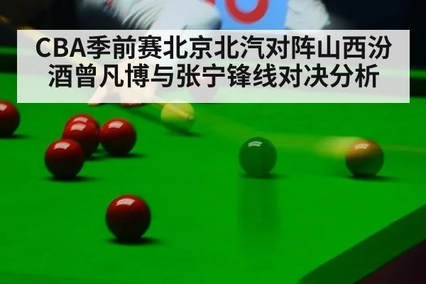CBA季前赛北京北汽对阵山西汾酒曾凡博与张宁锋线对决分析
