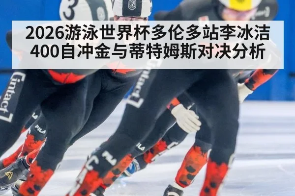 2026游泳世界杯多伦多站李冰洁400自冲金与蒂特姆斯对决分析